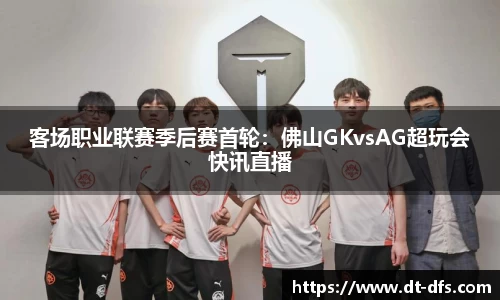 客场职业联赛季后赛首轮：佛山GKvsAG超玩会快讯直播