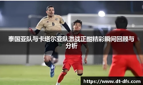 泰国亚队与卡塔尔亚队激战正酣精彩瞬间回顾与分析