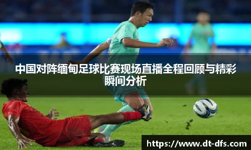 中国对阵缅甸足球比赛现场直播全程回顾与精彩瞬间分析
